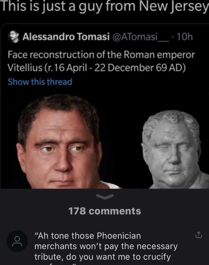 Thisis justaguyfrom New Jersey Alessandro Tomasi ATomasi__ 10h Face reconstruction of the Roman emperor Vitellius r16 April 22 December 69 AD Show this thread T o 178 comments ERRGUR CUER G D 7 merchants wont pay the necessary tribute do you want me to crucify