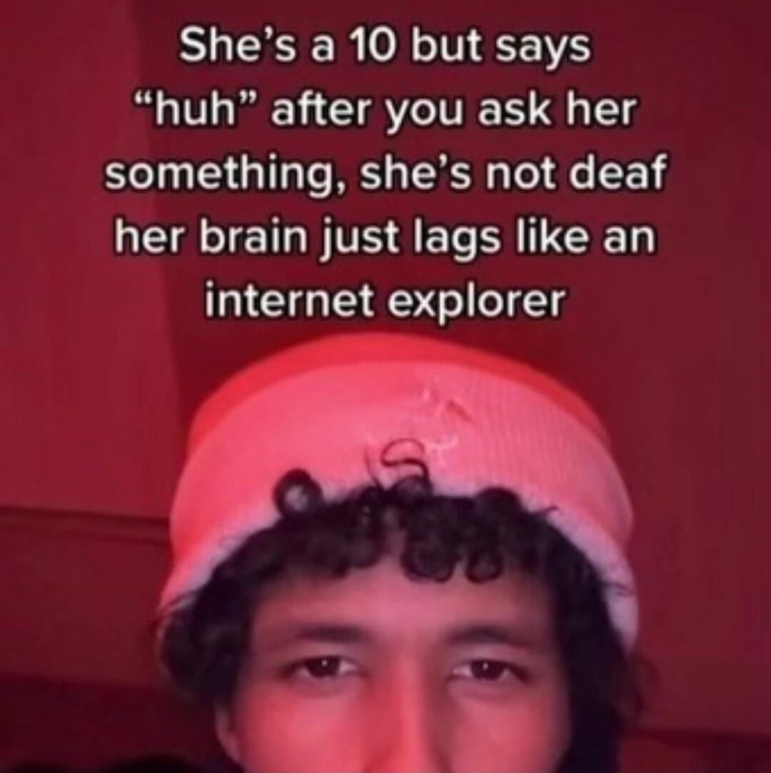 Shes a 10 but says huh after you ask her something shes not deaf LEAVETRN TR SRR internet explorer