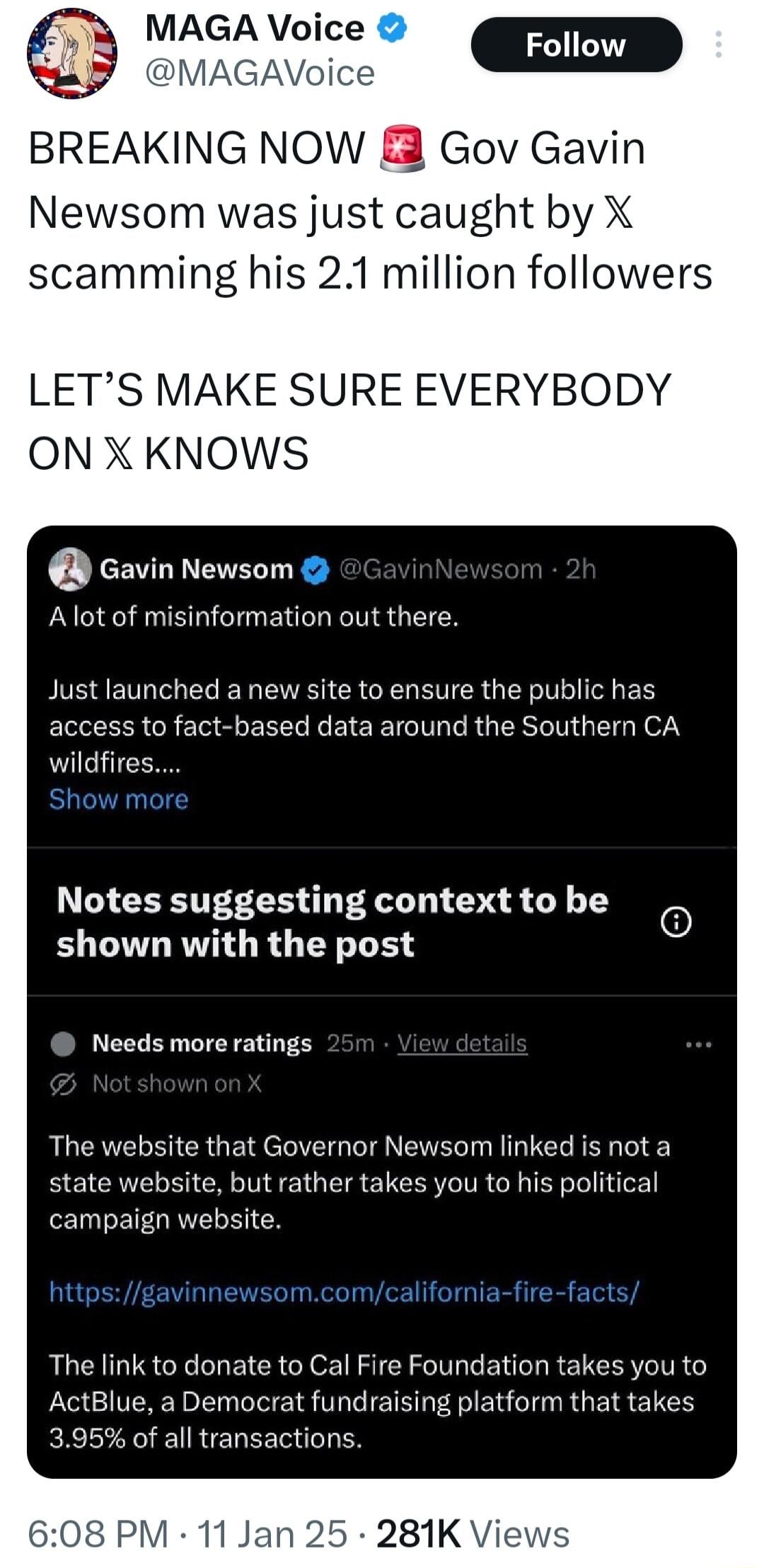 MAGA Voice GA BREAKING NOW Gov Gavin Newsom was just caught by X scamming his 21 million followers LETS MAKE SURE EVERYBOD ON X KNOWS Gavin Newsom Alot of misinformation out there Just launched a new site to ensure the public has L R E M EEER I EIEETCTRG ER G GETG T o wildfires Notes suggesting context to be shown with the post 6 Needs more ratings The website that Governor Newsom linked is not a 