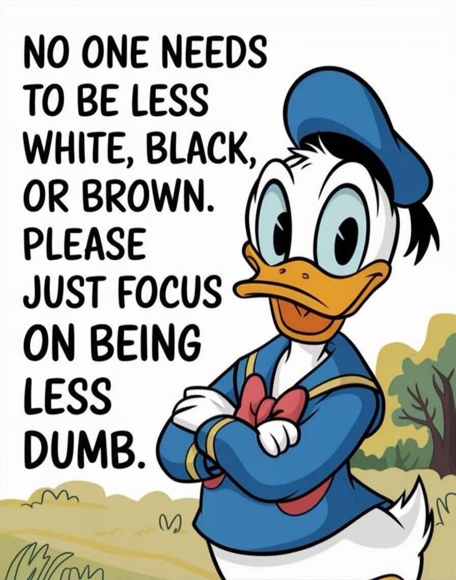 NO ONE NEEDS TO BE LESS WHITE, BLACK, OR BROWN. PLEASE JUST FOCUS ON BEING LESS DUMB.