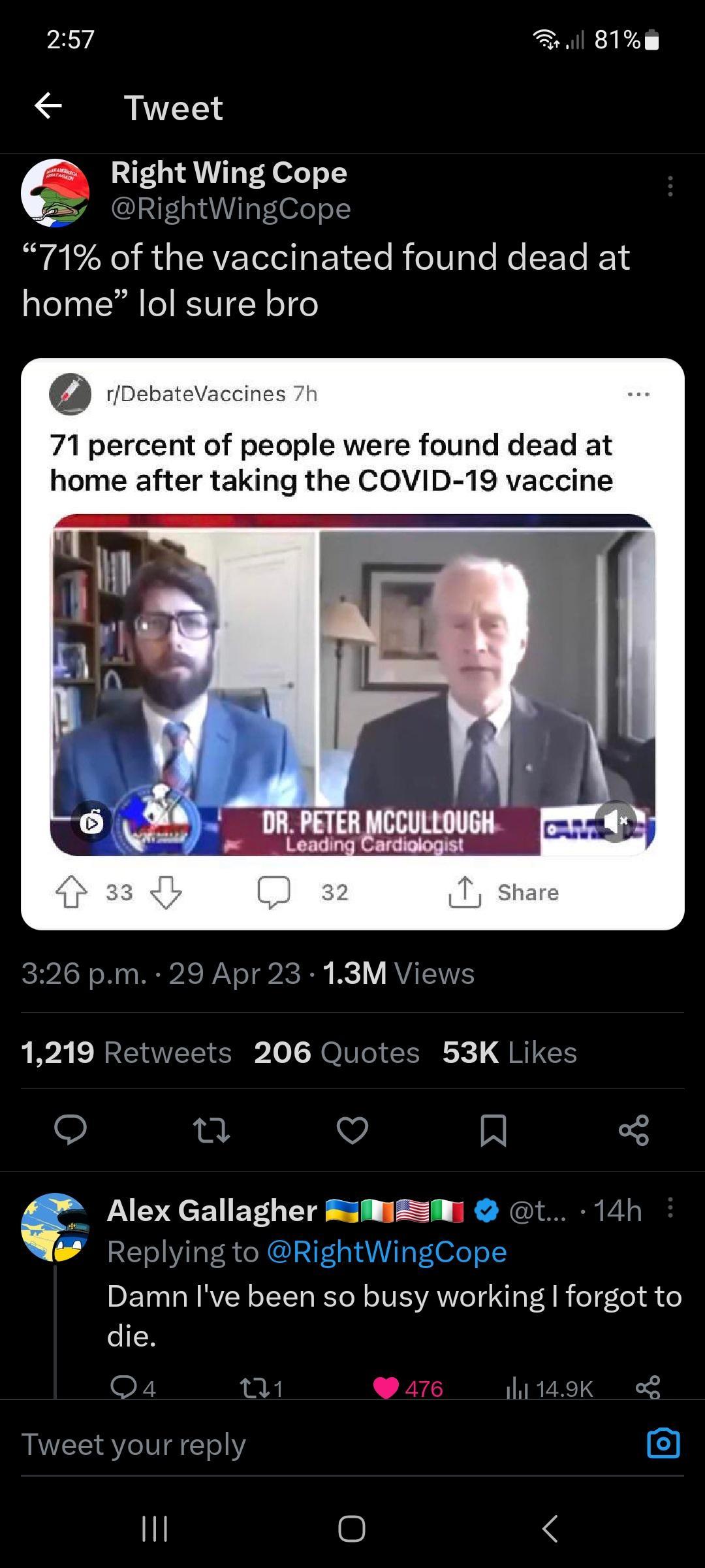 71 of the vaccinated found dead at home lol sure bro 71 percent of people were found dead at home after taking the COVID 19 vaccine 1219 Re V L3 Alex Gallagher EamEm t 14h Replying to RightWing e Damn Ive been so busy working forgot to die Qo k it K tyour reply Q 11 8