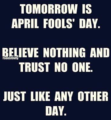 TOMORROW IS APRIL FOOLS DAY BELIEVE NOTHING AND TRUST NO ONE JUST LIKE ANY OTHER 11 8