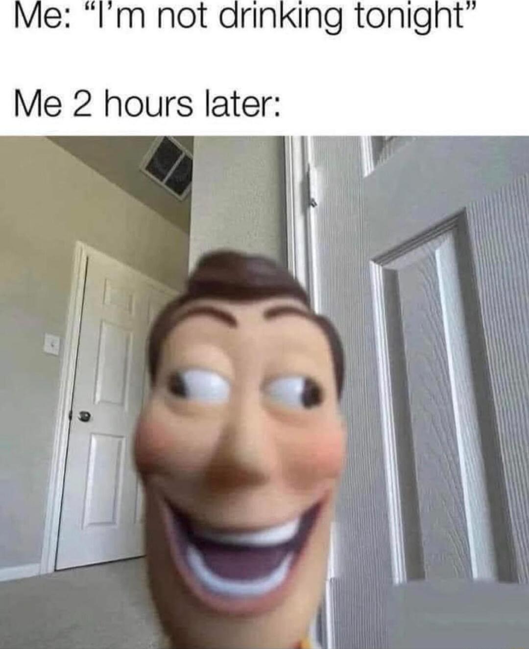 m not drinking tonight Me 2 hours later