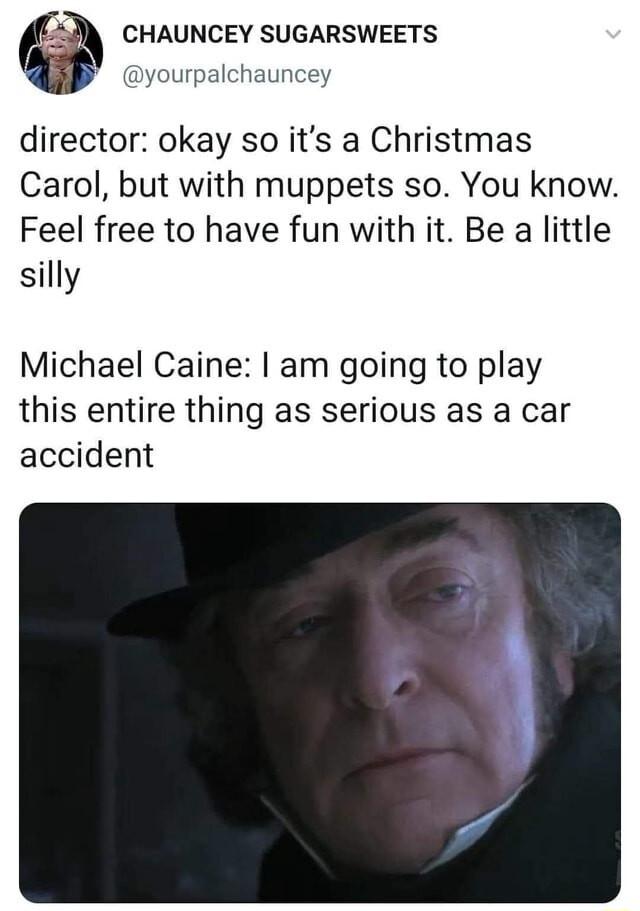 CHAUNCEY SUGARSWEETS yourpalchauncey director okay so its a Christmas Carol but with muppets so You know Feel free to have fun with it Be a little silly Michael Caine am going to play this entire thing as serious as a car accident