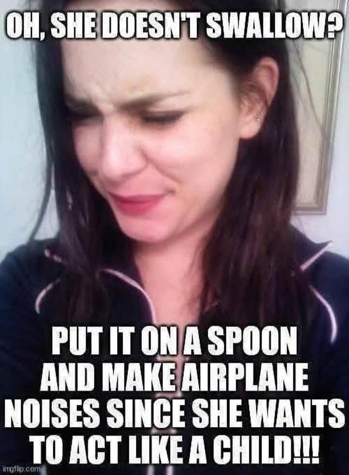 OH, SHE DOESN'T SWALLOW? PUT IT ON A SPOON AND MAKE AIRPLANE NOISES SINCE SHE WANTS TO ACT LIKE A CHILD!!!