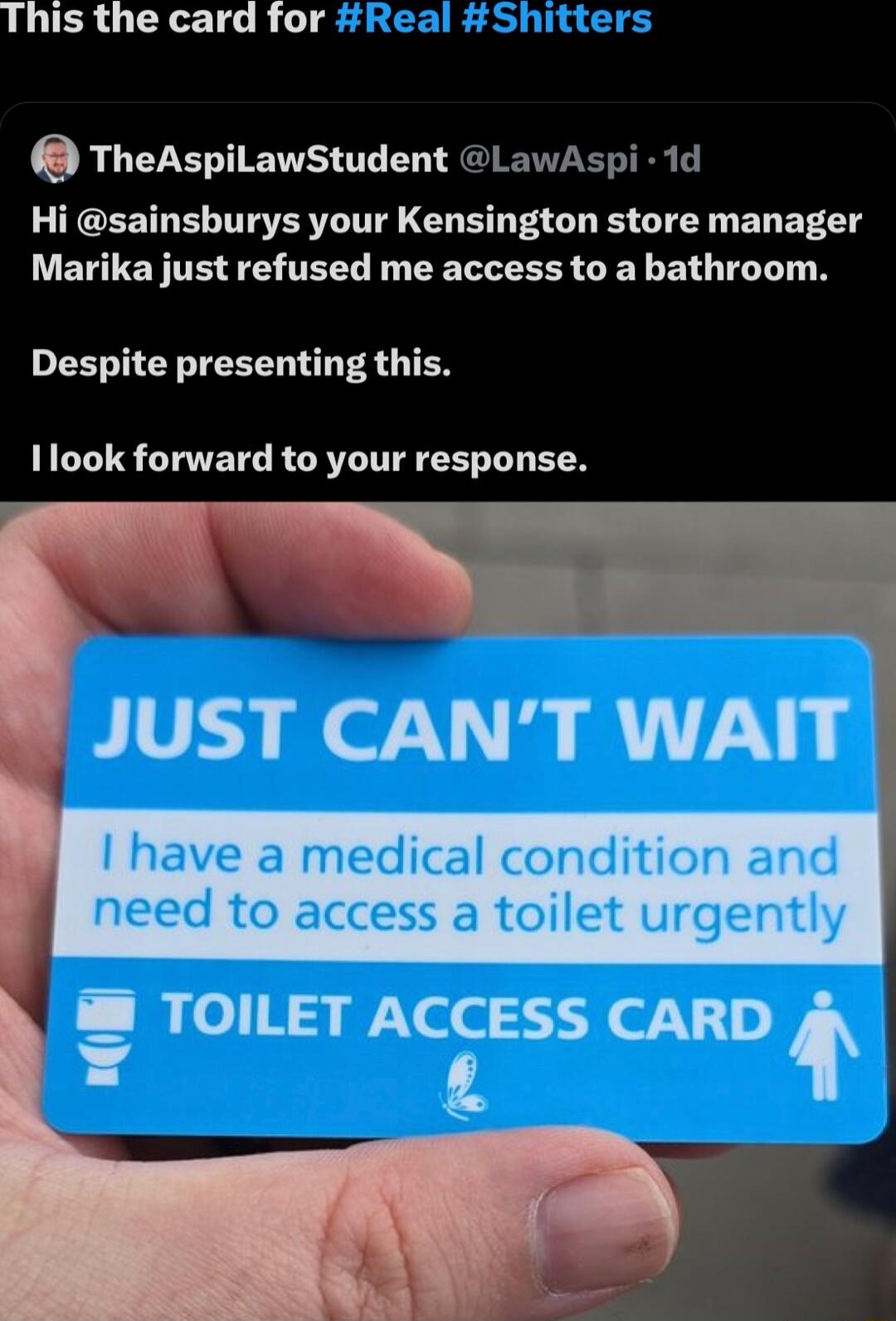 LSRG L TR g O TheAspiLawStudent LawAspi 1d Hi sainsburys your Kensington store manager Marika just refused me access to a bathroom DEERERIEEEL LR ER L TEN 1look forward to your response I have a medical condition and need to access a toilet urgently TOILET ACCESS CARD