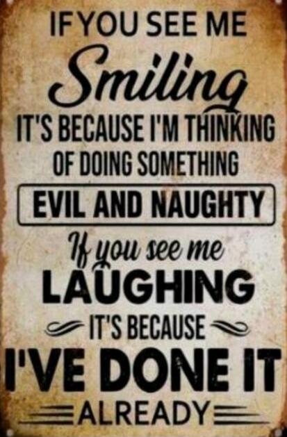 IF YOU SEE ME Smiling IT'S BECAUSE I'M THINKING OF DOING SOMETHING EVIL AND NAUGHTY If you see me LAUGHING IT'S BECAUSE I'VE DONE IT ALREADY