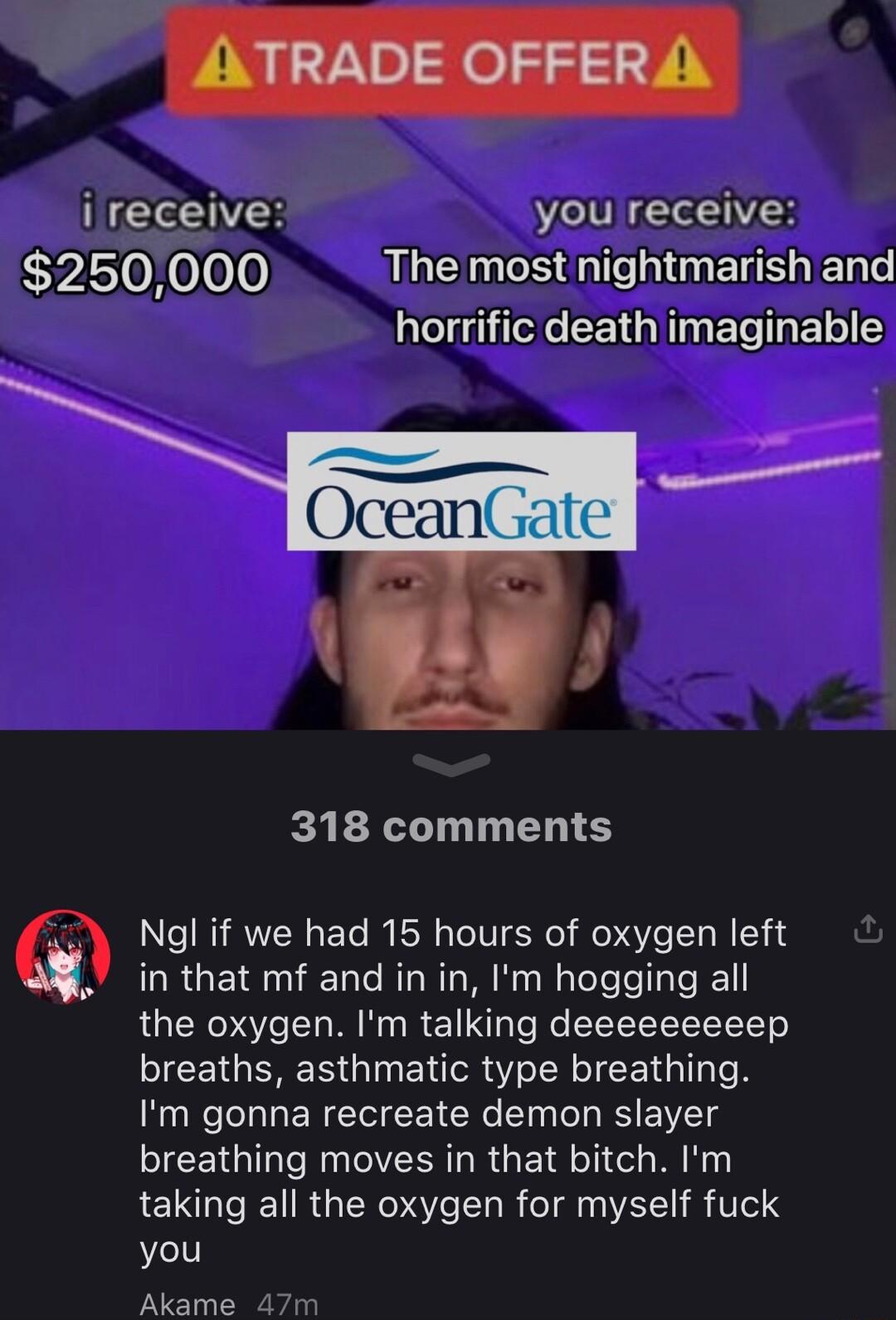 ISR you receive G 10 000 The most nightmarish and horrific death imaginable 318 comments ERGEIREET T NI NI A WaToTefelTaTe N1 the oxygen Im talking deeeeeeeeep breaths asthmatic type breathing Im gonna recreate demon slayer breathing moves in that bitch Im taking all the oxygen for myself fuck you Akame 471 Ngl if we had 15 hours of oxygen left