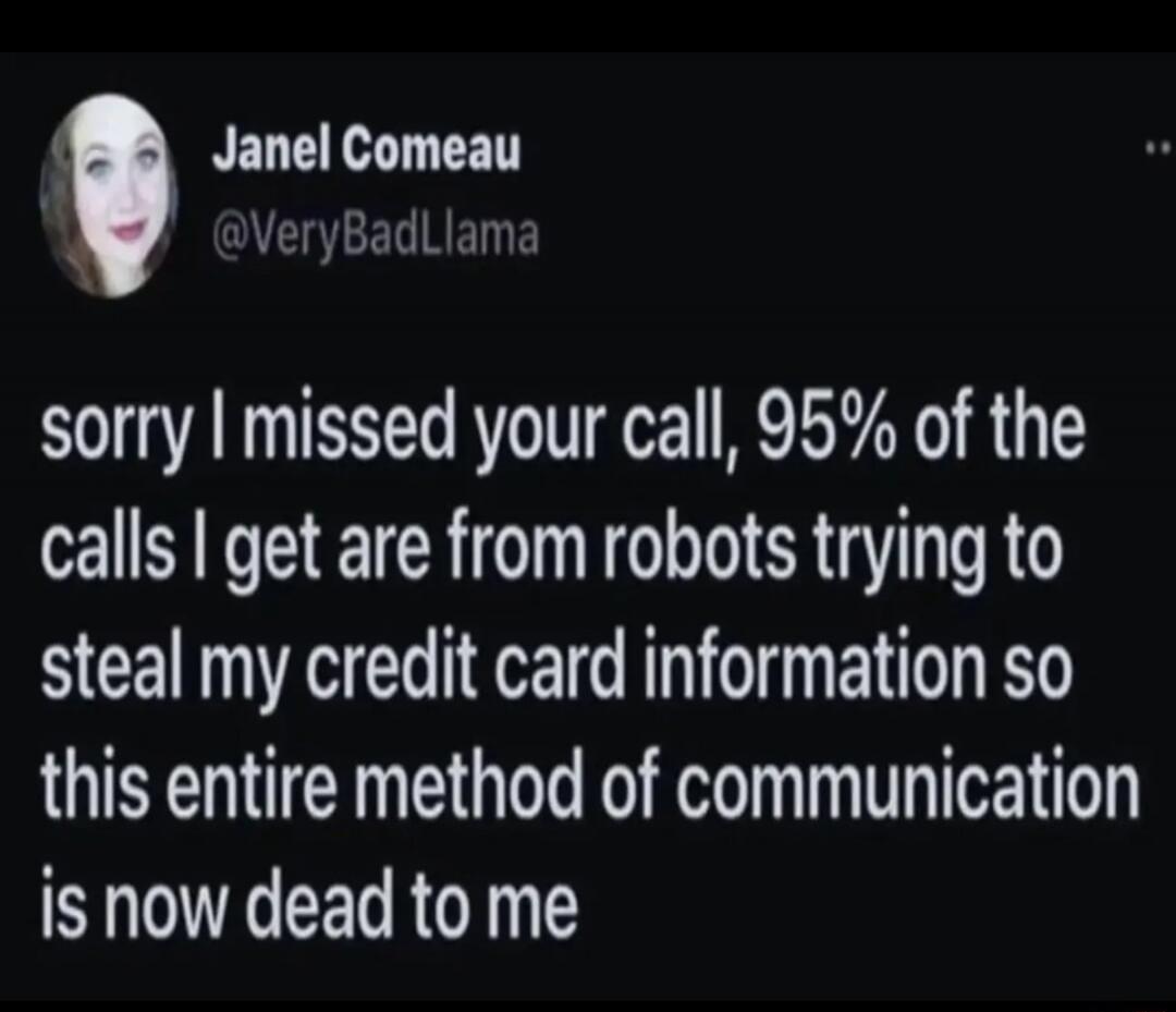 Janel Comeau @VeryBadLlama sorry I missed your call, 95% of the calls I get are from robots trying to steal my credit card information so this entire method of communication is now dead to me