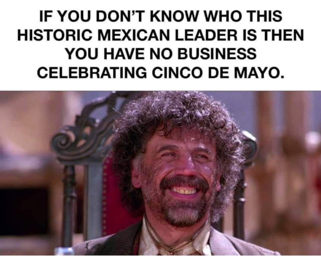 IF YOU DONT KNOW WHO THIS HISTORIC MEXICAN LEADER IS THEN YOU HAVE NO BUSINESS CELEBRATING CINCO DE MAYO