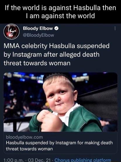 IRGERY RS ET S g EE T ERGIEN am against the world Bloody Elbow BloodyElbow MMA celebrity Hasbulla suspended by Instagram after alleged death RGICETR TG EReTy bloodyelbowcom Hasbulla suspended by Instagram for making death threat towards woman 100 pm 03 Dec 21 Chorus publishing platform