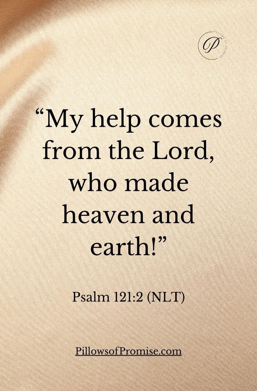 My help comes from the Lord, who made heaven and earth! Psalm 121:2 (NLT) PillowsofPromise.com