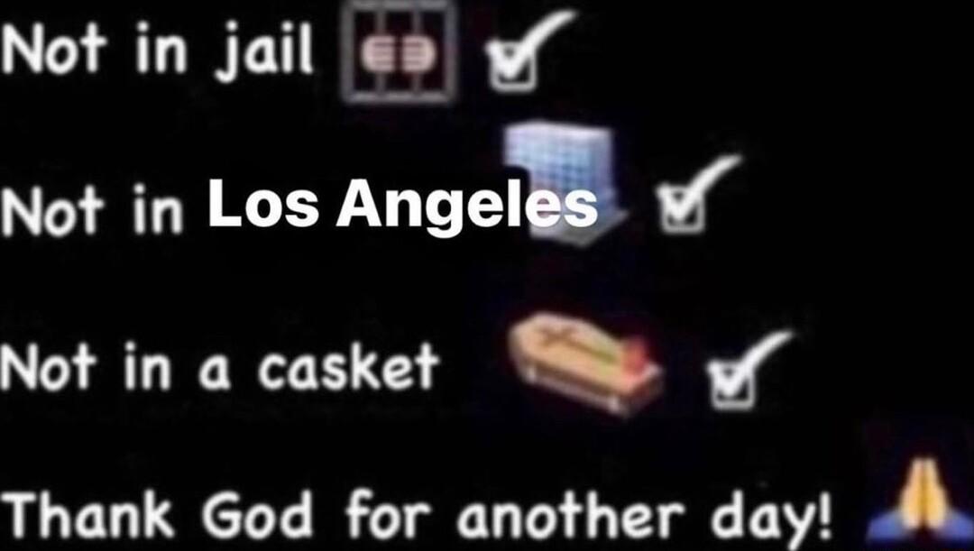 Not in jail 8 o Not in Los Angelllh Not in a casket o Thank God for another day A