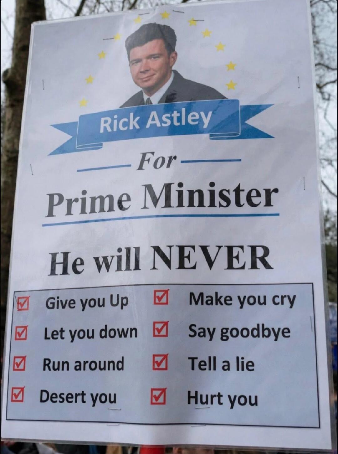 Rick Astley For Prime Minister He will NEVER Give you Up Let you down Run around Desert you Make you cry Say goodbye Tell a lie Hurt you