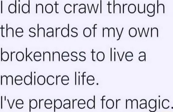 I did not crawl through the shards of my own brokenness to live a mediocre life. I've prepared for magic.