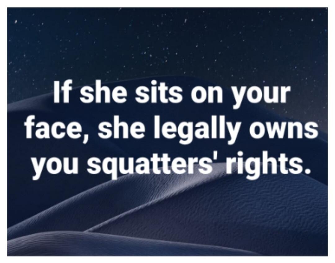If she sits on your face, she legally owns you squatters' rights.