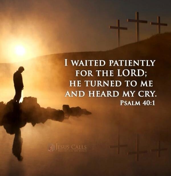 I WAITED PATIENTLY FOR THE LORD; HE TURNED TO ME AND HEARD MY CRY. PSALM 40:1