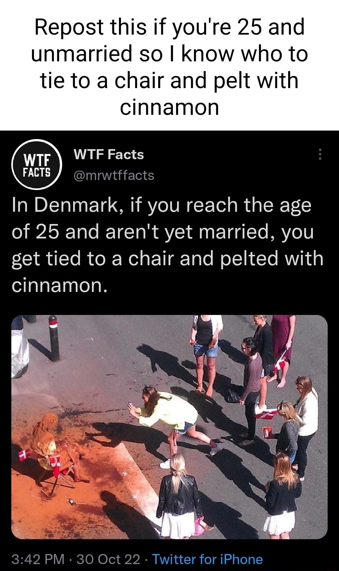 Repost this if youre 25 and unmarried so know who to tie to a chair and pelt with cinnamon WTF Facts In Denmark if you reach the age of 25 and arent yet married you get tied to a chair and pelted with cinnamon
