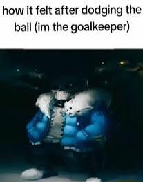 how it felt after dodging the ball im the goalkeeper