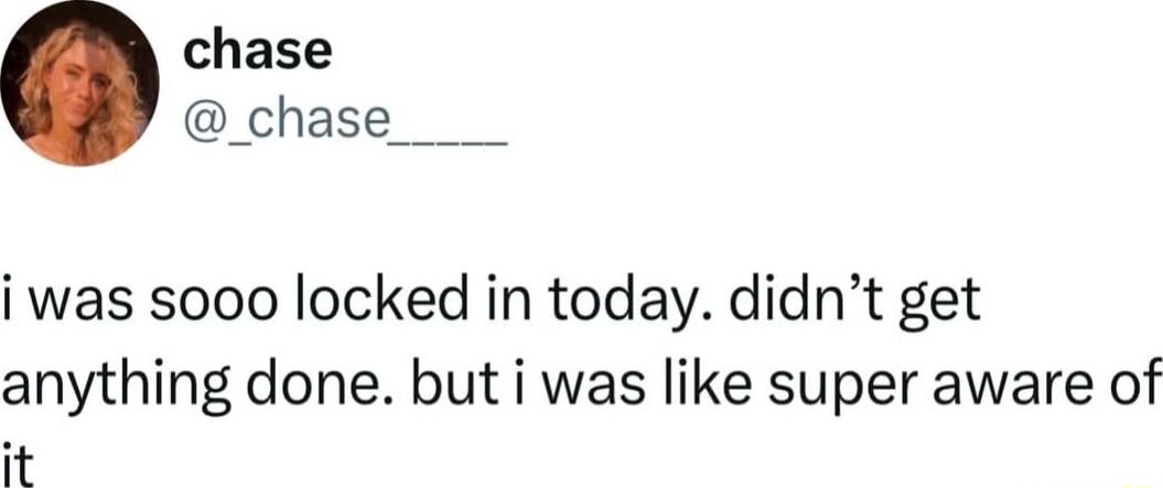 chase chase ____ i was sooo locked in today didnt get anything done but i was like super aware of it