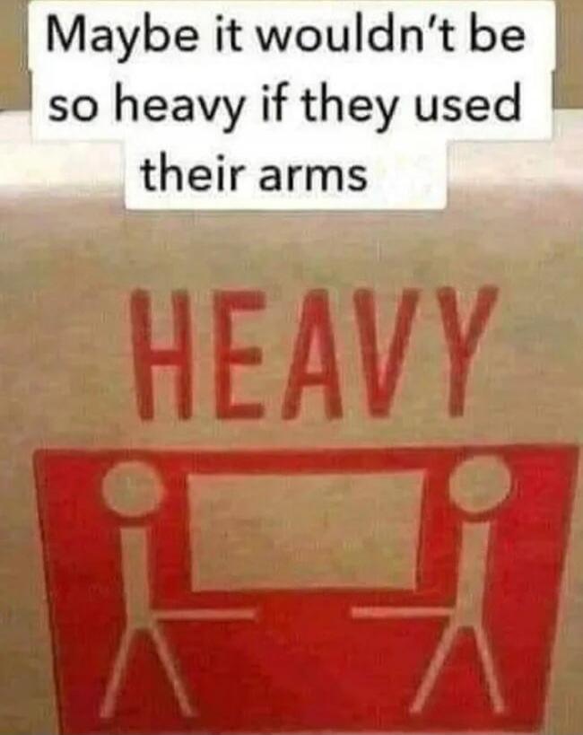 Maybe it wouldn't be so heavy if they used their arms. HEAVY