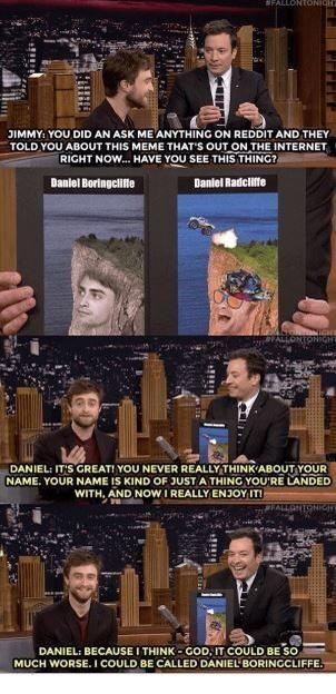 JIMMY YOU DID AN ASK ME ANYTHING ON REDDIT AND THEY TOLD YOU ABOUT THIS MEME THATS OUT ON THE INTERNET RIGHT NOW HAVE YOU SEE THIS THING A o DBaniel Boringelifie Dante Radclifle _DANIEL ITS GREAT YOU NEVER REALLYTHINKABOUTYOUR ME YOUR NAME IS KIND OF JUST A THING YOURI IAPIDEDi WITH AND NOW REALLY ENJOY T s P g s