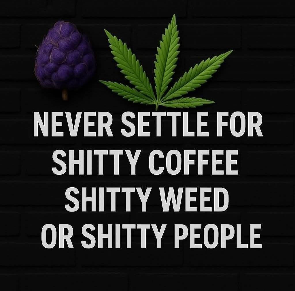NEVER SETTLE FOR SHITTY COFFEE SHITTY WEED OR SHITTY PEOPLE