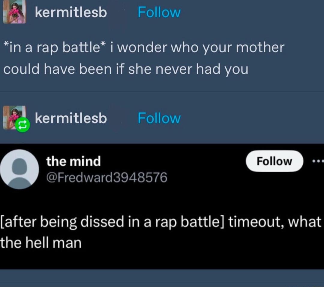 a kermitlesb in a rap battle i wonder who your mother could have been if she never had you k kermitlesb Q the mind m Fredward3948576 after being dissed in a rap battle timeout what GQENE Y ED