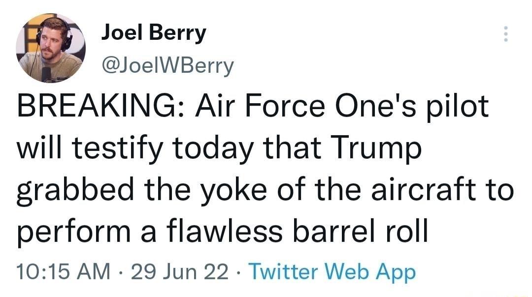 Joel Berry JoelWBerry BREAKING Air Force Ones pilot will testify today that Trump grabbed the yoke of the aircraft to perform a flawless barrel roll 1015 AM 29 Jun 22 Twitter Web App