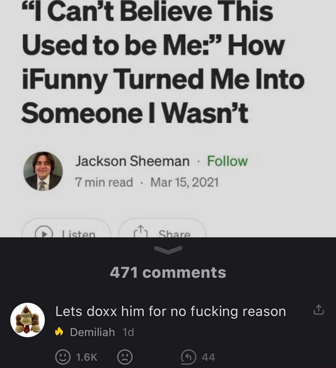 lI Cant Believe This Used to be Me How iFunny Turned Me Into Someone Wasnt Jackson Sheeman Follow 4 ninread Mar 152021 471 comments Lets doxx him for no fucking reason Demiliah