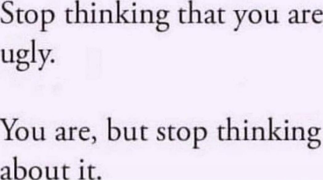 Stop thinking that you are ugly.
You are, but stop thinking about it.