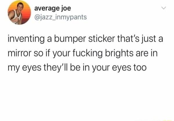 average joe jazz_inmypants inventing a bumper sticker thats just a mirror so if your fucking brights are in my eyes theyll be in your eyes too