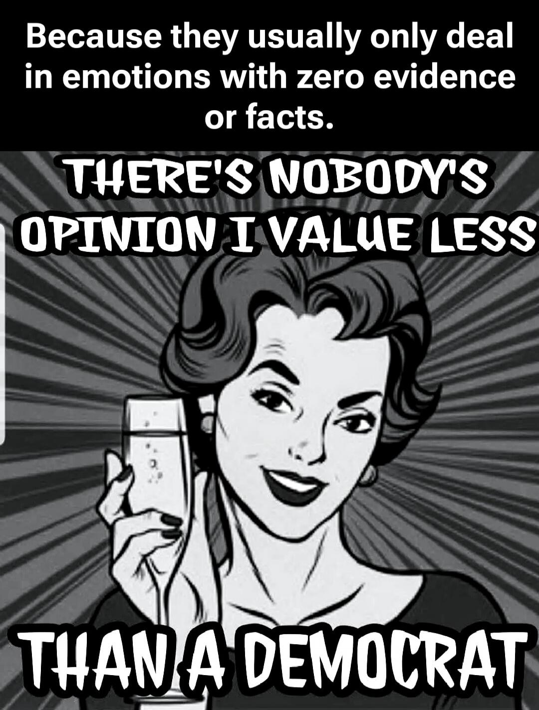 Because they usually only deal in emotions with zero evidence or facts. THERE'S NOBODY'S OPINION I VALUE LESS THAN A DEMOCRAT