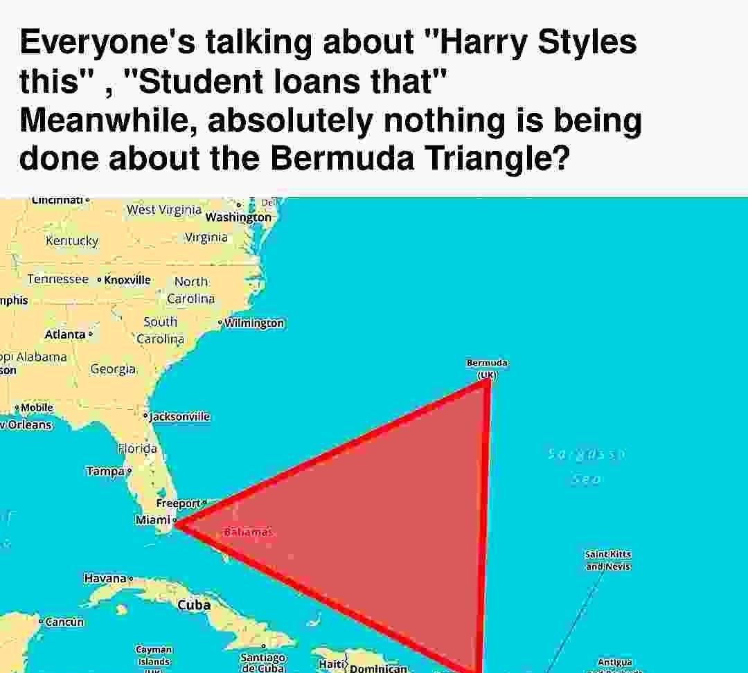 Everyones talking about Harry Styles this Student loans that Meanwhile absolutely nothing is being done about the Bermuda Triangle