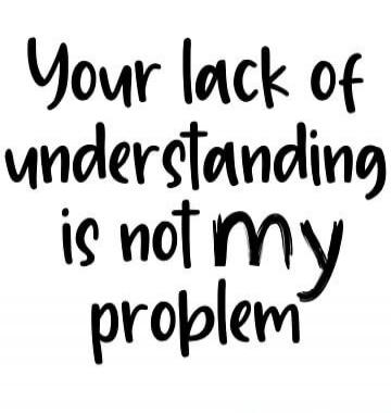 Your lack of understanding is not my problem