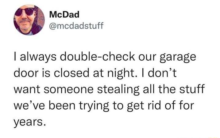 McDad mcdadstuff always double check our garage door is closed at night dont want someone stealing all the stuff weve been trying to get rid of for years