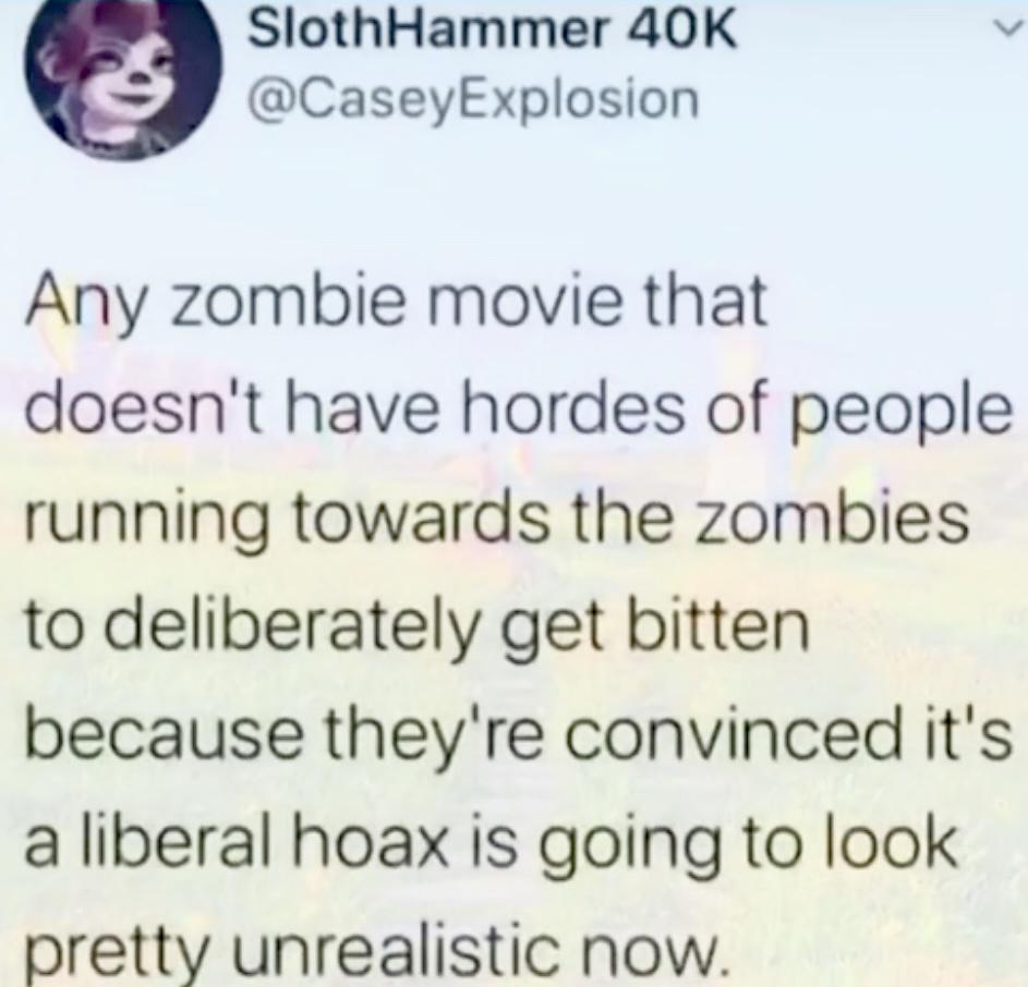 9 SlothHammer 40K v CaseyExplosion Any zombie movie that doesnt have hordes of people running towards the zombies to deliberately get bitten because theyre convinced its a liberal hoax is going to look pretty unrealistic now