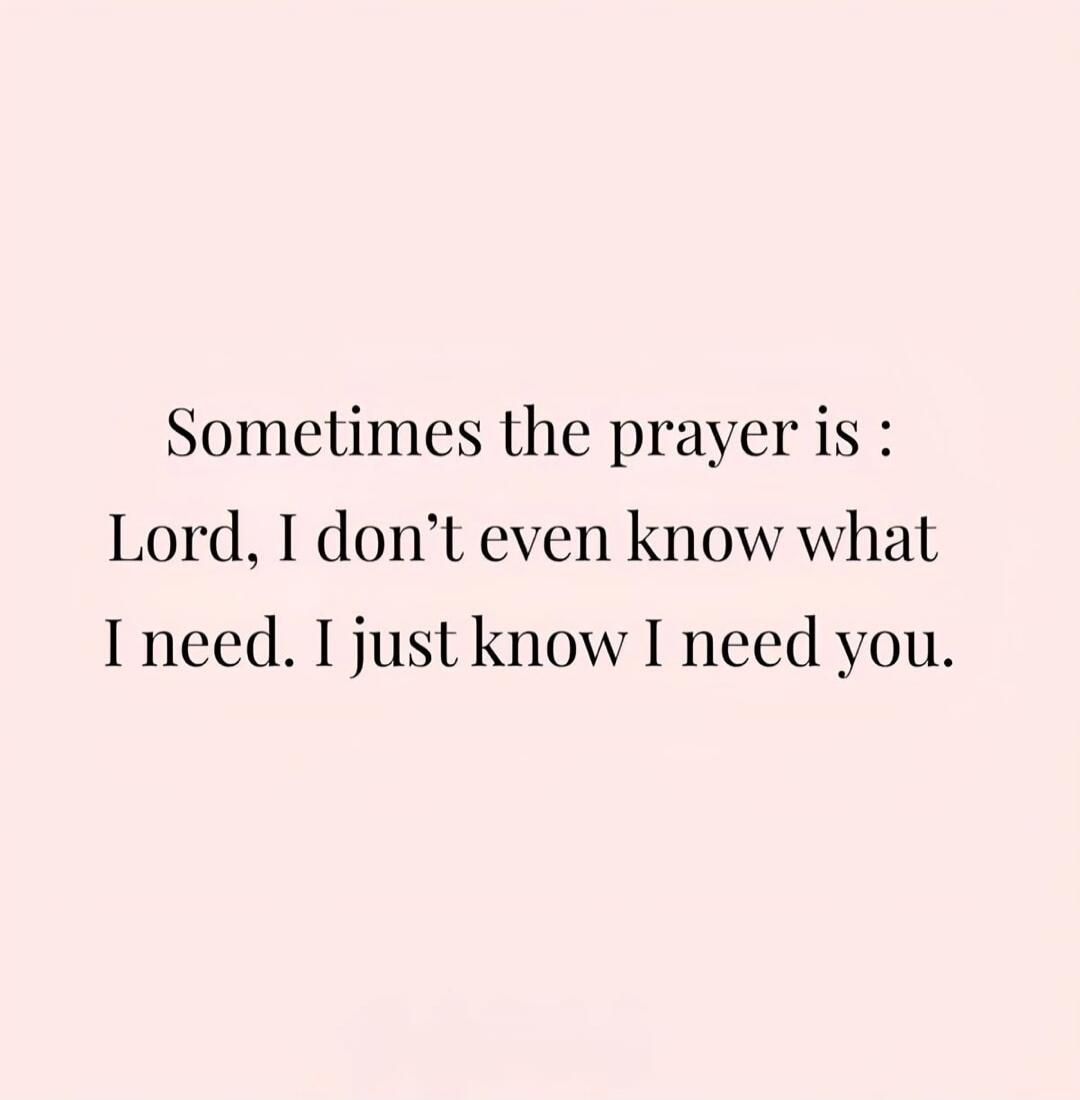 Sometimes the prayer is: Lord, I don't even know what I need. I just know I need you.