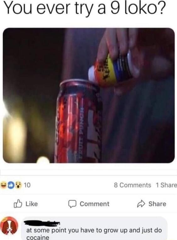 You ever try a 9 loko J comment Share at some point you have to grow up and just do