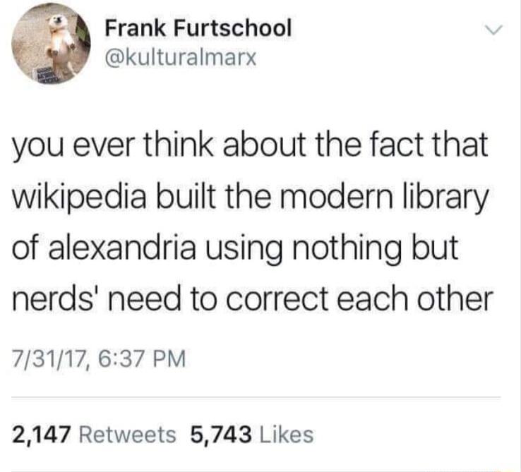 3 Frank Furtschool kulturalmarx you ever think about the fact that wikipedia built the modern library of alexandria using nothing but nerds need to correct each other 73117 637 PM 2147 Retweets 5743 Likes