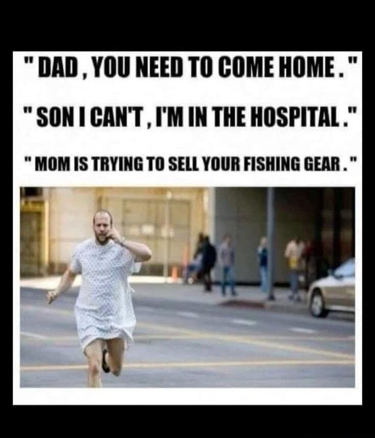 DAD, YOU NEED TO COME HOME. SON I CAN'T, I'M IN THE HOSPITAL. MOM IS TRYING TO SELL YOUR FISHING GEAR.