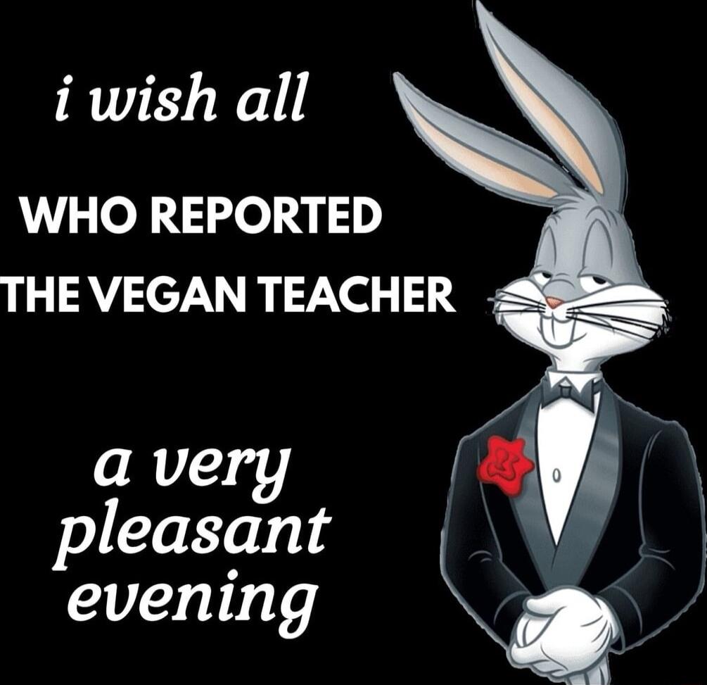 i wish all WHO REPORTED THE VEGAN TEACHER a very 1 pleasant evening Q A