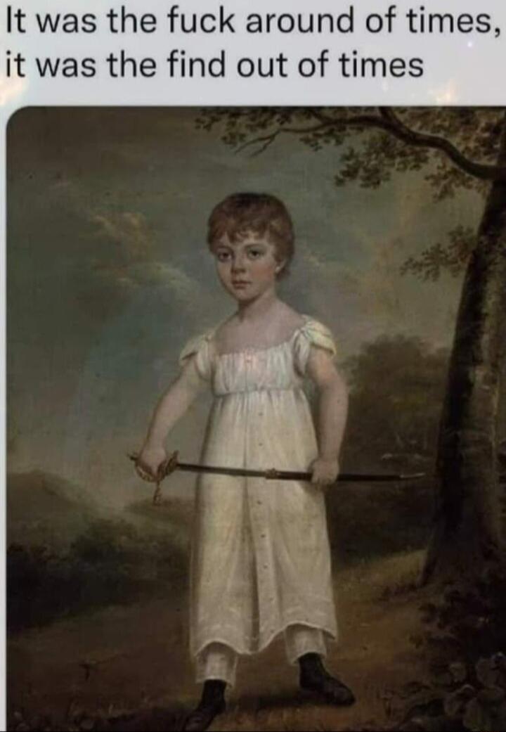 It was the fuck around of times it was the find out of times