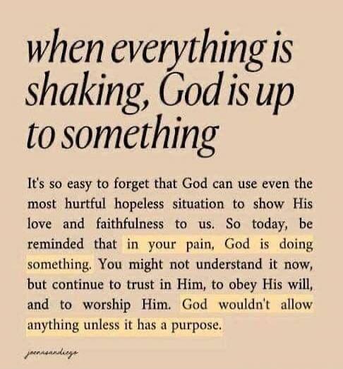 when everything is shaking, God is up to something It's so easy to forget that God can use even the most hurtful hopeless situation to show His love and faithfulness to us. So today, be reminded that in your pain, God is doing something. You might not understand it now, but continue to trust in Him, to obey His will, and to worship Him. God wouldn'