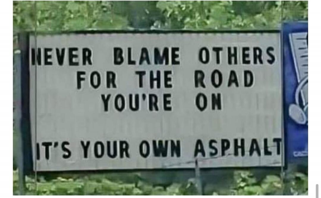 NEVER BLAME OTHERS FOR THE ROAD YOU'RE ON IT'S YOUR OWN ASPHALT