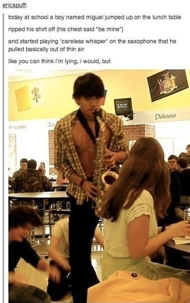 ericaputt today at school a boy named miguel jumped up on the lunch table ripped his shirt off his chest sald be mine and started piaying careless whisper on the saxophone that he pulled basically out of thin air ke you can think Im lying would but