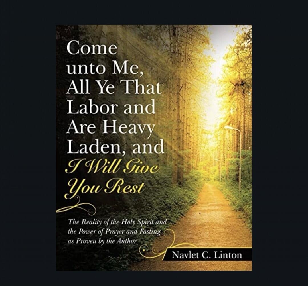 Come unto Me, All Ye That Labor and Are Heavy Laden, and I Will Give You Rest. The Reality of the Holy Spirit and the Power of Prayer and Fasting as Proven by the Author. Navlet C. Linton.