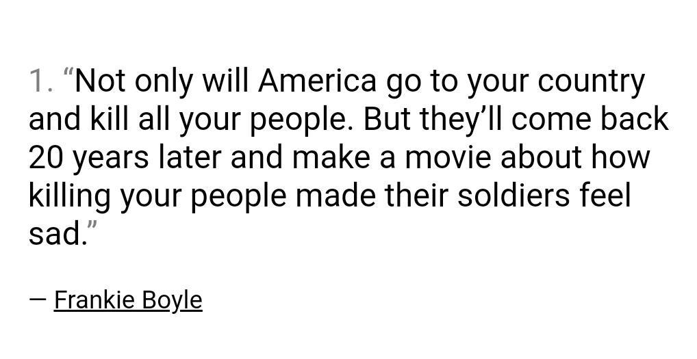 1 Not only will America go to your country and kill all your people But theyll come back 20 years later and make a movie about how killing your people made their soldiers feel sad Frankie Boyle