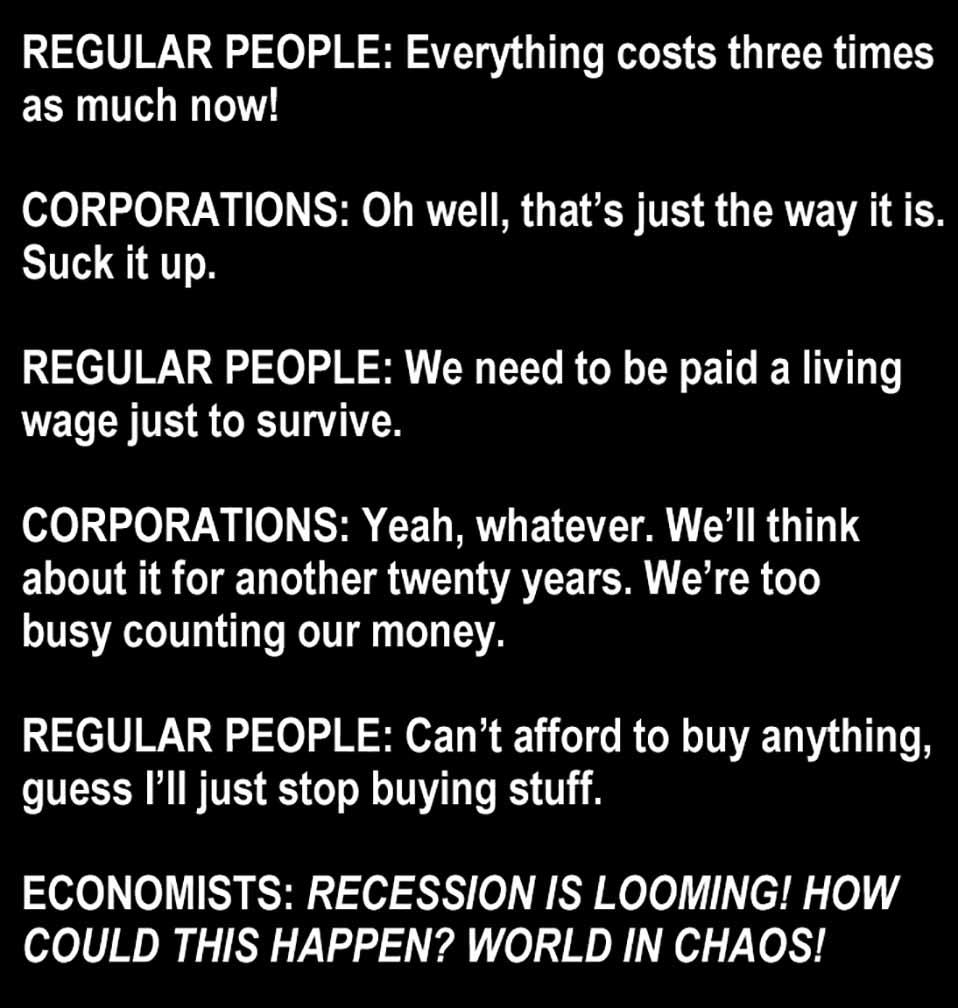 REGULAR PEOPLE Everything costs three times as much now CORPORATIONS Oh well thats just the way it is Suck it up REGULAR PEOPLE We need to be paid a living wage just to survive 01310 137N 1 0 B CEU M ETCTT R YRGS ELTINEIS LG LTS AT Y CR G busy counting our money REGULAR PEOPLE Cant afford to buy anything guess Ill just stop buying stuff elo o Y SR o J LY Role U el 7 COULD THIS HAPPEN WORLD IN CHAO