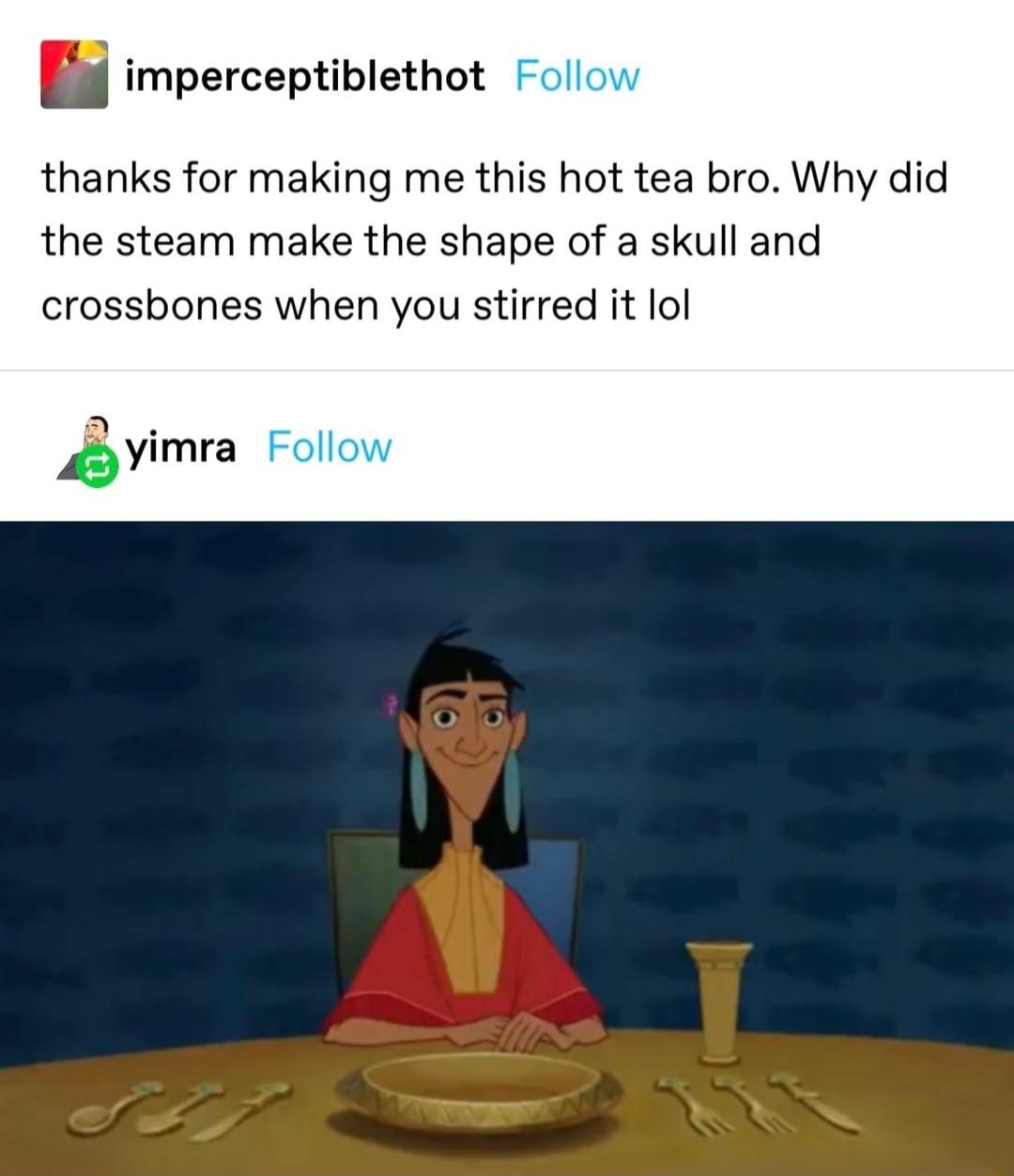 imperceptiblethot thanks for making me this hot tea bro Why did the steam make the shape of a skull and crossbones when you stirred it lol